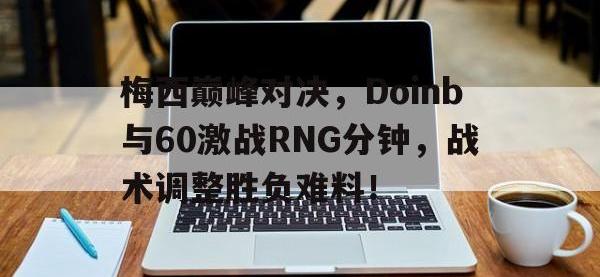 RayBet-梅西巅峰对决，Doinb与60激战RNG分钟，战术调整胜负难料！的简单介绍